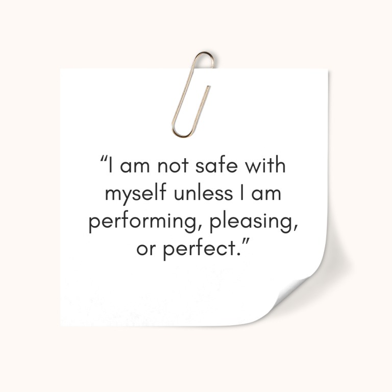 I am not safe with myself unless I am performing, pleasing, or perfect.