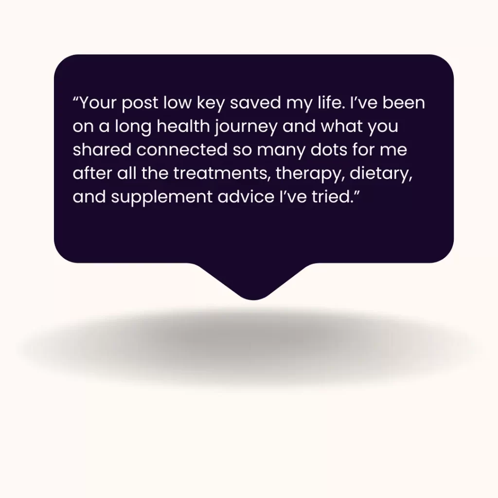 viewer comment: “Your post low key saved my life. I’ve been on a long health journey and what you shared connected so many dots for me after all the treatments, therapy, dietary, and supplement advice I’ve tried.”